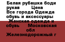 Белая рубашка-боди рукав 3/4 › Цена ­ 500 - Все города Одежда, обувь и аксессуары » Женская одежда и обувь   . Московская обл.,Железнодорожный г.